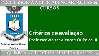 PROFESSOR WALTER ALENCAR
QUÍMICA – C E JOSÉLIA ALMEIDA RAMOS
PROFESSOR WALTER ALENCAR: AULAS &
CURSOS
Critérios de avaliação
ProfessorWalter Alencar: Química III
25
 