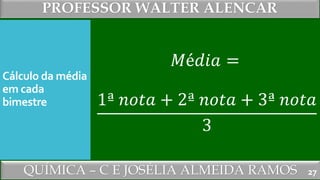 PROFESSOR WALTER ALENCAR
QUÍMICA – C E JOSÉLIA ALMEIDA RAMOS
Cálculo da média
em cada
bimestre
𝑀é𝑑𝑖𝑎 =
1ª 𝑛𝑜𝑡𝑎 + 2ª 𝑛𝑜𝑡𝑎 + 3ª 𝑛𝑜𝑡𝑎
3
27
 