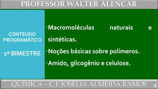 PROFESSOR WALTER ALENCAR
QUÍMICA – C E JOSÉLIA ALMEIDA RAMOS
CONTEÚDO
PROGRAMÁTICO
1º BIMESTRE
Macromoléculas naturais e
sintéticas.
Noções básicas sobre polímeros.
Amido, glicogênio e celulose.
9
 