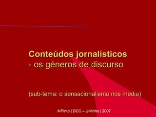 Conteúdos jornalísticos - os géneros de discurso  (sub-tema: o sensacionalismo nos media) MPinto | DCC – UMinho | 2007 