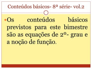 Conteúdos básicos- 8ª série- vol.2Os conteúdos básicos previstos para este bimestre são as equações de 2º- grau e a noção de função.