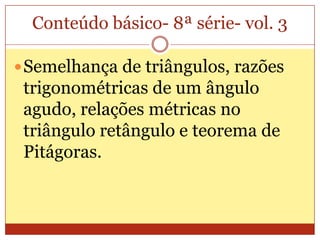 Conteúdo básico- 8ª série- vol. 3Semelhança de triângulos, razões trigonométricas de um ângulo agudo, relações métricas no triângulo retângulo e teorema de Pitágoras.
