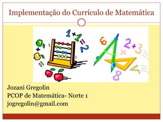Implementação do Currículo de Matemática Jozani Gregolin PCOP de Matemática- Norte 1 jogregolin@gmail.com 