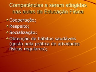 Competências a serem atingidas
 nas aulas de Educação Física
Cooperação;
Respeito;
Socialização;
Obtenção de hábitos saudáveis
(gosto pela prática de atividades
físicas regulares);
 