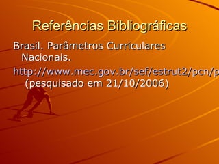 Referências Bibliográficas
Brasil. Parâmetros Curriculares
  Nacionais.
http://www.mec.gov.br/sef/estrut2/pcn/p
  (pesquisado em 21/10/2006)
 