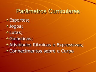 Parâmetros Curriculares
Esportes;
Jogos;
Lutas;
Ginásticas;
Atividades Rítmicas e Expressivas;
Conhecimentos sobre o Corpo
 