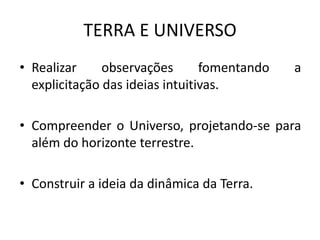 TERRA E UNIVERSORealizar observações fomentando a explicitação das ideias intuitivas.Compreender o Universo, projetando-se para além do horizonte terrestre.Construir a ideia da dinâmica da Terra.