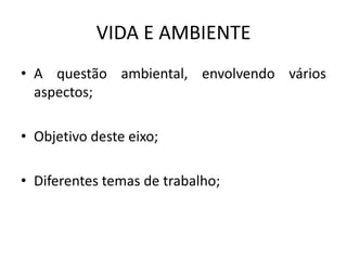 VIDA E AMBIENTEA questão ambiental, envolvendo vários aspectos;Objetivo deste eixo;Diferentes temas de trabalho;