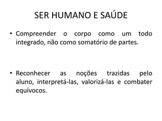 SER HUMANO E SAÚDECompreender o corpo como um todo integrado, não como somatório de partes.Reconhecer as noções trazidas pelo aluno, interpretá-las, valorizá-las e combater equívocos.