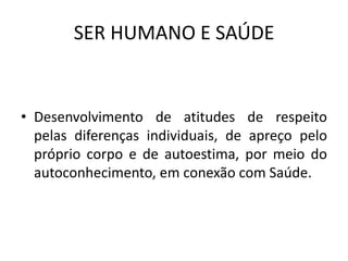 SER HUMANO E SAÚDEDesenvolvimento de atitudes de respeito pelas diferenças individuais, de apreço pelo próprio corpo e de autoestima, por meio do autoconhecimento, em conexão com Saúde.