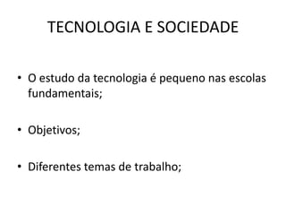 TECNOLOGIA E SOCIEDADEO estudo da tecnologia é pequeno nas escolas fundamentais;Objetivos;Diferentes temas de trabalho;