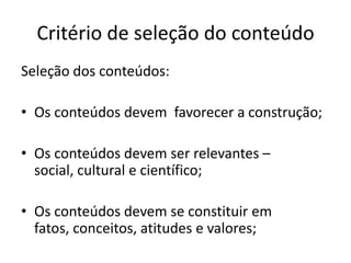 Critério de seleção do conteúdoSeleção dos conteúdos:Os conteúdos devem  favorecer a construção;Os conteúdos devem ser relevantes – social, cultural e científico;Os conteúdos devem se constituir em fatos, conceitos, atitudes e valores;
