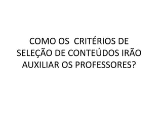 COMO OS  CRITÉRIOS DE SELEÇÃO DE CONTEÚDOS IRÃO AUXILIAR OS PROFESSORES?