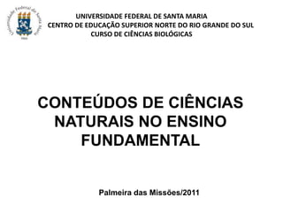 UNIVERSIDADE FEDERAL DE SANTA MARIA           CENTRO DE EDUCAÇÃO SUPERIOR NORTE DO RIO GRANDE DO SULCURSO DE CIÊNCIAS BIOLÓGICAS CONTEÚDOS DE CIÊNCIAS NATURAIS NO ENSINO FUNDAMENTAL Palmeira das Missões/2011 