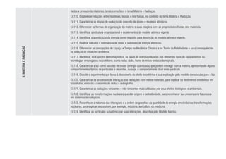 6.
MATÉRIA
E
RADIAÇÃO
dados e produzindo relatórios, tendo como foco o tema Matéria e Radiação.
EA110. Estabelecer relações entre hipóteses, teorias e leis físicas, no contexto do tema Matéria e Radiação.
EA111. Caracterizar as etapas de evolução do conceito de átomo e modelos atômicos.
EA112. Diferenciar as formas de organização da matéria e suas relações com as propriedades físicas dos materiais.
EA113. Identificar a estrutura organizacional e os elementos do modelo atômico vigente.
EA114. Identificar a quantização da energia como requisito para descrição do modelo atômico vigente.
EA115. Realizar cálculos e estimativas de níveis e subníveis de energia atômicos.
EA116. Diferenciar as concepções de Espaço e Tempo na Mecânica Clássica e na Teoria da Relatividade e suas consequências
na solução de situações-problema.
EA117. Identificar, no Espectro Eletromagnético, as faixas de energia utilizadas nos diferentes tipos de equipamentos ou
tecnologias empregados no cotidiano, como radar, rádio, forno de micro-ondas e tomografia.
EA118. Caracterizar a luz como pacotes de ondas (energia quantizada) que podem interagir com a matéria, apresentando alguns
comportamentos típicos de partículas e de ondas, ou seja, o comportamento dual onda-partícula.
EA119. Discutir o experimento que levou à descoberta do efeito fotoelétrico e sua explicação pelo modelo corpuscular para a luz.
EA120. Caracterizar os processos de interação das radiações com meios materiais, para explicar os fenômenos envolvidos em
fotocélulas, emissão e transmissão de luz e radiografias.
EA121. Caracterizar as radiações ionizantes e não ionizantes mais utilizadas por seus efeitos biológicos e ambientais.
EA122. Identificar as transformações nucleares que dão origem à radioatividade, para reconhecer sua presença na Natureza e
em sistemas tecnológicos.
EA123. Reconhecer a natureza das interações e a ordem de grandeza da quantidade de energia envolvida nas transformações
nucleares, para explicar seu uso em, por exemplo, indústria, agricultura ou medicina.
EA124. Identificar as partículas subatômicas e suas interações, descritas pelo Modelo Padrão.
 