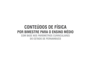 CONTEÚDOS DE FÍSICA
POR BIMESTRE PARA O ENSINO MÉDIO
COM BASE NOS PARÂMETROS CURRICULARES
DO ESTADO DE PERNAMBUCO
 