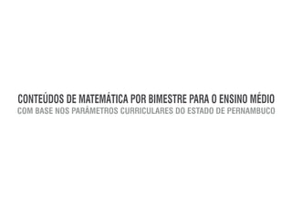 CONTEÚDOS DE MATEMÁTICA POR BIMESTRE PARA O ENSINO MÉDIO
COM BASE NOS PARÂMETROS CURRICULARES DO ESTADO DE PERNAMBUCO
 