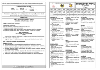 CONTEÚDO DE PROVA
Seguem abaixo, orientações sobre cálculo das notas (médias) e agenda do simulado.                   A VERDADEIRA ESCOLA DA VIDA

                                                                                                                                                                                   1º bimestre
                            CÁLCULO DAS NOTAS
                                                      Nota da                             Educação Infantil         Ensino Médio       Ensino Fundamental
                                                                                                                                                                                     7º ano
                 Média             Nota do
                           X4 +                X 2 + Avaliação     X4
                 mensal            Simulado                                               23/03     24/03      25/03        28/03     29/03        30/03     01/04     04/04    05/04    06/04     07/04      08/04
                                                     bimestral
                                                                                         4ª feira   5ª feira   6ª feira    2ª feira   3ª feira    4ª feira   6ª feira 2ª feira 3ª feira 4ª feira   5ª feira   6ª feira
                                          10                                             10h30      09h40      11h20       10h30      09h40       10h30      10h30 07h40 07h40 08h30               09h40      14h00
  Média abaixo de 7,0 (sete) o aluno poderá participar da recuperação paralela, desde    Prod. de
                                                                                                  Geografia Informática Matemática     Arte      Português Espanhol Inglês Ciências História Simulado Substitutiva
              que a inscrição seja feita, antecipadamente, na secretaria.                 Texto


                                    SIMULADO                                              GEOGRAFIA                        A tela de trabalho do Power                        ESPANHOL
                                                                                           O uso dos animais na ali-       Point 2007                                          Unidad 1 Viajar pgs. 6 a 13
                       DATA: 07/04/2011 (QUINTA-FEIRA)                                       mentação                      Como adicionar um slide                             Unidad 2 Comer pgs. 14 a

                        HORÁRIO: A PARTIR DAS 09h40                                           A domesticação animal       Layout de slide                                      21
                                                                                              A pesca e o meio ambien-  Marcadores e numeração                                Unidad 3 Tocar pgs. 22 a 33

 LOCAL: Colégio Conde Domingos                                                                 te                          Plano de fundo do slide
                                                                                           O uso dos solos                Ícones
 Observações importantes:                                                                     Qualidade do solo                                                               INGLÊS
  O Simulado será realizado durante o período de aula;                                       O bom uso do solo                                                                Uso de can (habilidade)
  Os alunos deverão estar uniformizados;                                                     Problemas na ocupação      MATEMÁTICA                                            Uso de have ( descricao
  Os alunos poderão trazer garrafinhas de água para beber durante o simulado;                 dos solos                   Módulos 3 e 8 – circunferên-                         fisica)
  Os alunos deverão trazer: lápis, borracha, apontador, caneta azul ou preta;             O uso das plantas               cia e círculo                                       Presente progressivo
                                                                                              Exploração das florestas    Módulos 4 e 5 – números                              (afirmativo, negativo e inter-
                               Não se esqueçam!
                                                                                              O desenvolvimento da         relativos                                            rogativo)
                          AULA DADA! AULA ESTUDADA!
                                                                                               agricultura                 Módulos 9 e 10 – Frações                            Presente simples (afirmativo,
                                    HOJE!
                                                                                              Migração das plantas pelo  Módulo 10 - resolução de                              negativo e interrogativo).
    Todos os dias os alunos devem rever a matéria em casa para não acumular conteú-            mundo                        problemas                                           Vocabulario: Habilidades,
 do no dia anterior à data da prova.                                                       A agropecuária brasileira                                                            aparencia fisica, clima, ativi-
    Seguindo essas orientações, passamos a aprender e não a decorar o conteúdo.               O Brasil moderno e o ar-                                                          dades publicas, atividades
                                                                                               caico                      ARTE                                                   diarias, habitos e roupas.
 Veja a seguir as principais recomendações:                                                                                A arte Rupestre (material                           Unidades 1, 2 e 3.

  Durante a prova:                                                                                                          usado)
   Leia com atenção as informações para fazer a prova e preencher o gabarito;            INFORMÁTICA                      Arte, cultura e religião egíp-
                                                                                           Módulo Power Point: pági-       cia                                                CIÊNCIAS
   Resolva primeiramente as questões mais fáceis para depois partir para as difíceis,
                                                                                            nas 1 a 10                     Desenho de ampliação                                O que é um ser vivo?
    pois em uma mesma disciplina elas têm o mesmo valor;
                                                                                           História da Informática                                                             O surgimento da vida
   Atente-se para cada palavra do enunciado (se preferir, sublinhe frases ou palavras     Definições de Hardware,                                                             Célula, a unidade o ser vivo
    que considerar importantes);                                                                                          PORTUGUÊS
                                                                                            Peopleware e software                                                               Níveis de organização
   Utilize todo o tempo permitido da prova, não deixando nenhuma questão sem res-         Componentes de um compu-  Produção de Texto:                                       Agrupando seres vivos
    posta, mesmo que precise resolver algumas alternativas por eliminação;                  tador                           “Narrativa em 1ª pessoa”                            A evolução dos seres vivos
   Reserve um tempo suficiente para preencher o gabarito com capricho e atenção.          Entrada e saída de dados       Tipos de sujeito
                                                                                           Equipamentos de entrada e      Verbos impessoais: haver,
                                                                                            saída de dados                  fazer                                              HISTÓRIA
                                                                                           O Editor de slides: defini-    Sentido literal / Sentido figu-                     O tempo e a História.
                                                                                            ções                            rado                                                Os romanos e os “bárbaros”.
                                                                                           O editor de slides: finalida-  Verbos (indicativo, subjunti-                       Árabes: uma civilização, um
                                                                                            des                             vo, imperativo)                                      profeta, uma nova religião.
                                                                                           Dicas essenciais para cria-    Formas nominais do verbo
                                                                                            ção de slide
                                                                                           Inicialização do Power Point
                                                                                            2007
 
