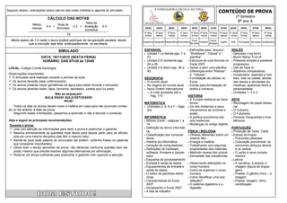 CONTEÚDO DE PROVA
Seguem abaixo, orientações sobre cálculo das notas (médias) e agenda do simulado.                    A VERDADEIRA ESCOLA DA VIDA

                                                                                                                                                                                         1º bimestre
                            CÁLCULO DAS NOTAS
                                                      Nota da                             Educação Infantil         Ensino Médio            Ensino Fundamental
                                                                                                                                                                                          8º ano A
                 Média             Nota do
                           X4 +                X 2 + Avaliação     X4
                 mensal            Simulado                                               23/03       24/03     25/03       28/03          29/03   30/03     31/03     01/04     04/04       05/04     07/04      08/04
                                                     bimestral
                                                                                          4ª feira   5ª feira   6ª feira   2ª feira       3ª feira 4ª feira 5ª feira   6ª feira 2ª feira    3ª feira   5ª feira   6ª feira
                                          10                                              07h40      08h30      10h30      07h40          07h40 10h30 10h30            08h30 11h20          07h40      09h40      14h00
  Média abaixo de 7,0 (sete) o aluno poderá participar da recuperação paralela, desde                                                      Prod.            Física /
                                                                                         Espanhol Geografia Matemática Informática                 História            Inglês     Arte     Português Simulado Substitutiva
              que a inscrição seja feita, antecipadamente, na secretaria.                                                                 de texto          Biologia


                                    SIMULADO                                              ESPANHOL                                     Definições para “arquivo”,  INGLÊS
                                                                                           Unidad 1 La familia pgs. 7 a                “Workbook”, “Célula” e “     Gerundio (-ing form)
                        DATA: 19/11/2010 (SEXTA-FEIRA)                                      23                                          planilha”                    Much/ Many/ A lot of

                         HORÁRIO: DAS 07h30 às 12h00                                       Unidad 2 El ambiente pgs.                  Estrutura de uma fórmula no  Presente simples e presente
                                                                                            24 a 35                                     Excel 2007                    progressivo
 LOCAL: Colégio Conde Domingos                                                             Unidad 3 A diario pgs. 36 a                Salvar e abrir uma planilha  Uso de have to
                                                                                            45                                         Diferenças entre “Rótulos”   Adjetivos comparativos
 Observações importantes:                                                                                                               e “Valores”                  Vocabulario: esportes e hob-
  O Simulado será realizado durante o período de aula;                                   GEOGRAFIA                                    Formatação de células no      bies, vida na cidade, ativida-
  Os alunos deverão estar uniformizados;                                                  O mundo atual                               Excel                         des diarias e atividades do-
  Os alunos poderão trazer garrafinhas de água para beber durante o simulado;             As origens do mundo atual                  Ícones para formatação de     mesticas, aparencia fisica e
  Os alunos deverão trazer: lápis, borracha, apontador, caneta azul ou preta;             Nova Ordem Internacional                    textos e números              personalidade.
                                                                                             A crise socialista até a                                               Unidades 1, 2 e 3.
                               Não se esqueçam!
                                                                                              Pág. 173                                HISTÓRIA
                          AULA DADA! AULA ESTUDADA!
                                                                                                                                       A Europa medieval se trans- ARTE
                                    HOJE!
                                                                                          MATEMÁTICA                                    forma.                       Reciclagem de papel artesa-
    Todos os dias os alunos devem rever a matéria em casa para não acumular conteú-        Unidades 2, 4, 6 e 7 – Álge-               Os reis modernos e seus       nal
 do no dia anterior à data da prova.                                                        bra                                         mecanismos de controle e     O Cubismo
    Seguindo essas orientações, passamos a aprender e não a decorar o conteúdo.                                                         poder.                       O Futurismo
                                                                                          INFORMÁTICA                                  A política econômica dos     Pintores Vanguardas e Aca-
 Veja a seguir as principais recomendações:                                                Módulo Excel – páginas 1 a                  reis modernos.                dêmicos
  Durante a prova:                                                                          14                                         Mudanças no antigo regime.
                                                                                           Definição do termo informáti-                                           PORTUGUÊS
   Leia com atenção as informações para fazer a prova e preencher o gabarito;
                                                                                            ca                                        FÍSICA / BIOLOGIA              Produção de Texto: Carta
   Resolva primeiramente as questões mais fáceis para depois partir para as difíceis,
                                                                                           Classificação dos computa-                 Olhares diferentes sobre um  Estudo da língua:
    pois em uma mesma disciplina elas têm o mesmo valor;
                                                                                            dores                                       mesmo fato                     Pronomes pessoais
   Atente-se para cada palavra do enunciado (se preferir, sublinhe frases ou palavras     História da Informática                    Energia e matéria              Colocação pronominal: os
    que considerar importantes);
                                                                                           Geração de computadores                    Trabalhando com algumas         pronomes oblíquos átonos
   Utilize todo o tempo permitido da prova, não deixando nenhuma questão sem res-         Definições de hardware,                     propriedades dos materiais      e os verbos
    posta, mesmo que precise resolver algumas alternativas por eliminação;                  software, firmware e people-               Medindo massa dos corpos       O verbo e seus comple-
   Reserve um tempo suficiente para preencher o gabarito com capricho e atenção.           ware                                       Densidade das substâncias       mentos
                                                                                           Esquema de processamento                                                 Leitura:
                                                                                           Entrada e saída de dados                   Observando alterações no       A narrativa, a poesia, a
                                                                                           Equipamentos de entrada e                   corpo humano                    imagem (figura de lingua-
                                                                                            saída de dados                             Como se organiza o corpo        gem)
                                                                                           O editor de planilhas eletrô-               humano                         Poesia: O gênero lírico – a
                                                                                            nicas                                      Como identificar uma boa        imagem
                                                                                           Características do Excel                    refeição?                      Poesia: imagem, ritmo,
                                                                                            2007                                       O sistema digestório e a        versificação
                                                                                           Inicializando o Excel 2007                  digestão
                                                                                           A tela de trabalho
 