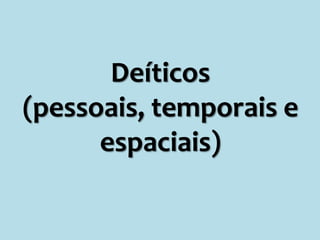 Deíticos
(pessoais, temporais e
espaciais)
 