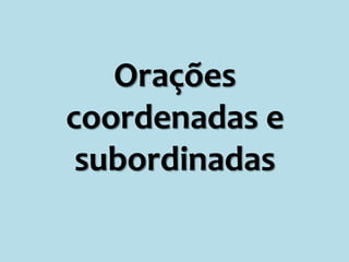 Orações
coordenadas e
subordinadas
 
