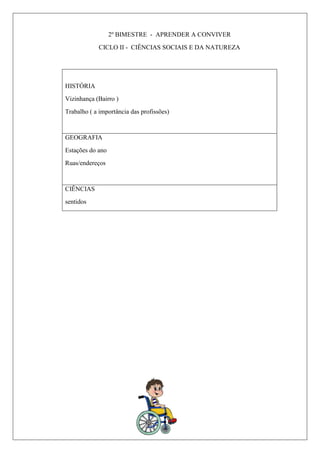 2º BIMESTRE - APRENDER A CONVIVER
CICLO II - CIÊNCIAS SOCIAIS E DA NATUREZA
HISTÓRIA
Vizinhança (Bairro )
Trabalho ( a importância das profissões)
GEOGRAFIA
Estações do ano
Ruas/endereços
CIÊNCIAS
sentidos
 