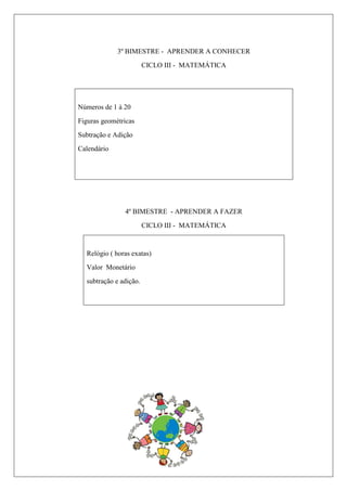 3º BIMESTRE - APRENDER A CONHECER
CICLO III - MATEMÁTICA
Números de 1 à 20
Figuras geométricas
Subtração e Adição
Calendário
4º BIMESTRE - APRENDER A FAZER
CICLO III - MATEMÁTICA
Relógio ( horas exatas)
Valor Monetário
subtração e adição.
 
