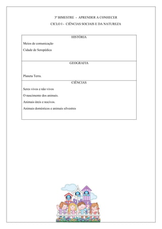 3º BIMESTRE - APRENDER A CONHECER
CICLO I - CIÊNCIAS SOCIAIS E DA NATUREZA
HISTÓRIA
Meios de comunicação
Cidade de Seropédica
GEOGRAFIA
Planeta Terra.
CIÊNCIAS
Seres vivos e não vivos
O nascimento dos animais.
Animais úteis e nocivos.
Animais domésticos e animais silvestres
 