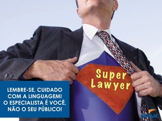 LEMBRE-SE, CUIDADO
COM A LINGUAGEM!
O ESPECIALISTA É VOCÊ,
NÃO O SEU PÚBLICO!
 