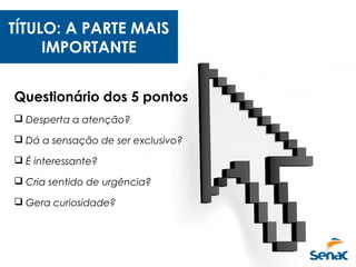 TÍTULO: A PARTE MAIS
IMPORTANTE
Questionário dos 5 pontos
 Desperta a atenção?
 Dá a sensação de ser exclusivo?
 É interessante?
 Cria sentido de urgência?
 Gera curiosidade?
 