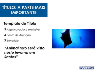 Template de Título
 Algo inovador e exclusivo
 Ponto de Atenção
 Benefício
“Animal raro será visto
neste inverno em
Santos”
TÍTULO: A PARTE MAIS
IMPORTANTE
 