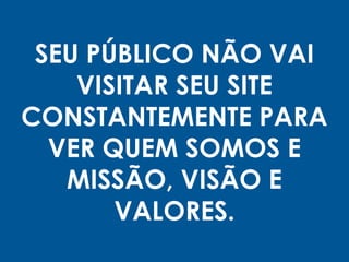 SEU PÚBLICO NÃO VAI
VISITAR SEU SITE
CONSTANTEMENTE PARA
VER QUEM SOMOS E
MISSÃO, VISÃO E
VALORES.
 