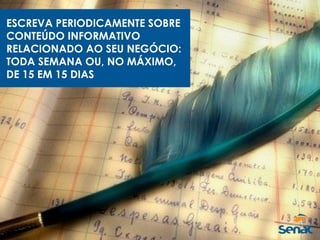 ESCREVA PERIODICAMENTE SOBRE
CONTEÚDO INFORMATIVO
RELACIONADO AO SEU NEGÓCIO:
TODA SEMANA OU, NO MÁXIMO,
DE 15 EM 15 DIAS
 