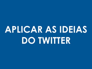 APLICAR AS IDEIAS
DO TWITTER
 