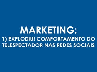 MARKETING:
1) EXPLODIU! COMPORTAMENTO DO
TELESPECTADOR NAS REDES SOCIAIS
 