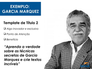 EXEMPLO:
GARCIA MARQUEZ
Template de Título 2
 Algo inovador e exclusivo
 Ponto de Atenção
 Benefício
“Aprenda a verdade
sobre as técnicas
secretas de Garcia
Marquez e crie textos
incríveis”
 