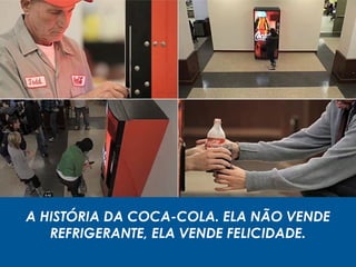 A HISTÓRIA DA COCA-COLA. ELA NÃO VENDE
REFRIGERANTE, ELA VENDE FELICIDADE.
 