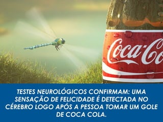 TESTES NEUROLÓGICOS CONFIRMAM: UMA
SENSAÇÃO DE FELICIDADE É DETECTADA NO
CÉREBRO LOGO APÓS A PESSOA TOMAR UM GOLE
DE COCA COLA.
 