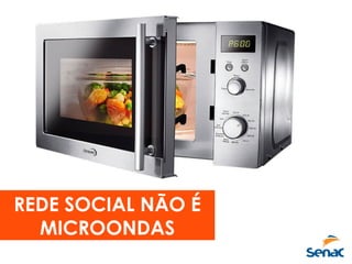 REDE SOCIAL NÃO É
MICROONDAS
 