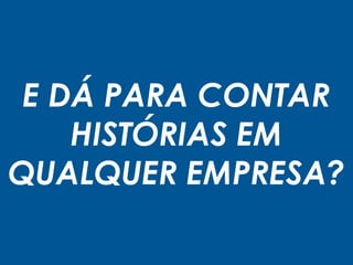 E DÁ PARA CONTAR
HISTÓRIAS EM
QUALQUER EMPRESA?
 