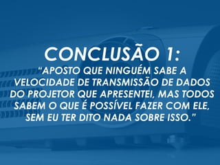 CONCLUSÃO 1:
“APOSTO QUE NINGUÉM SABE A
VELOCIDADE DE TRANSMISSÃO DE DADOS
DO PROJETOR QUE APRESENTEI, MAS TODOS
SABEM O QUE É POSSÍVEL FAZER COM ELE,
SEM EU TER DITO NADA SOBRE ISSO.” 
 