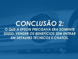 CONCLUSÃO 2:
O QUE A EPSON PRECISAVA ERA SOMENTE
DISSO, VENDER OS BENEFÍCIOS SEM ENTRAR
EM DETALHES TÉCNICOS E CHATOS.
 