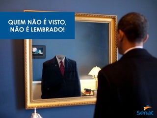 QUEM NÃO É VISTO,
NÃO É LEMBRADO!
 