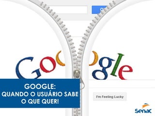 GOOGLE:
QUANDO O USUÁRIO SABE
O QUE QUER!
 