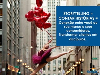 STORYTELLING =
CONTAR HISTÓRIAS =
Conexão entre você ou
sua marca e seus
consumidores.
Transformar clientes em
discípulos.
 