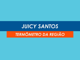 JUICY SANTOS
TERMÔMETRO DA REGIÃO
 