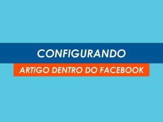 CONFIGURANDO
ARTIGO DENTRO DO FACEBOOK
 