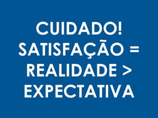 CUIDADO!
SATISFAÇÃO =
REALIDADE >
EXPECTATIVA
 