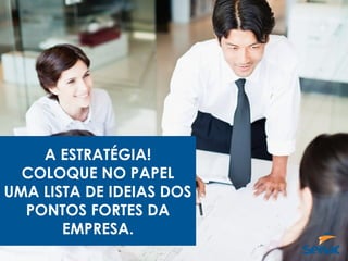 A ESTRATÉGIA!
COLOQUE NO PAPEL
UMA LISTA DE IDEIAS DOS
PONTOS FORTES DA
EMPRESA.
 