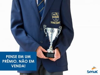 PENSE EM UM
PRÊMIO, NÃO EM
VENDA!
 